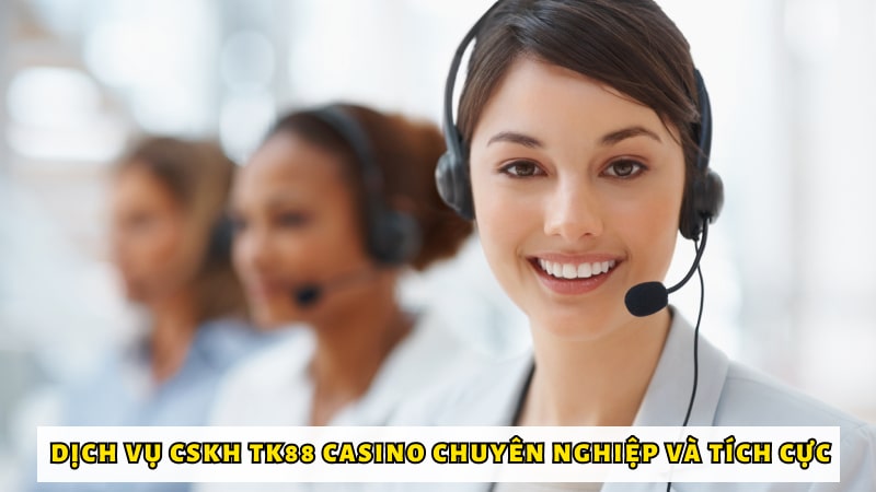 Dịch vụ CSKH TK88 Casino chuyên nghiệp và tích cực